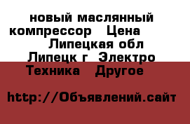 новый маслянный компрессор › Цена ­ 30 000 - Липецкая обл., Липецк г. Электро-Техника » Другое   